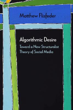 Algorithmic Desire: Toward a New Structuralist Theory of Social Media by Matthew Flisfeder
