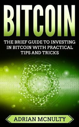 Bitcoin: The Brief Guide To Investing In Bitcoin With Practical Tips And Tricks by Adrian McNulty 9781986860628