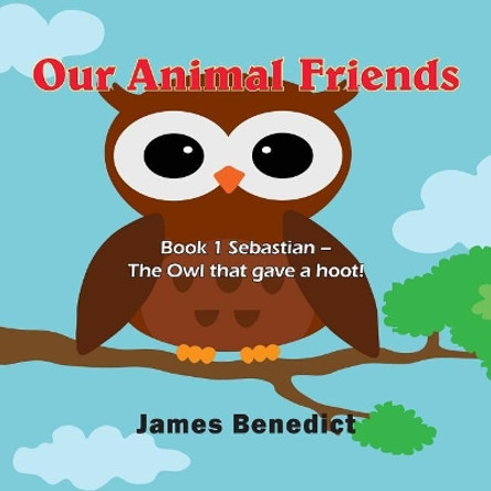 Our Animal Friends: Book 1 Sebastian - The Owl that gave a hoot! by James Benedict 9781970066753