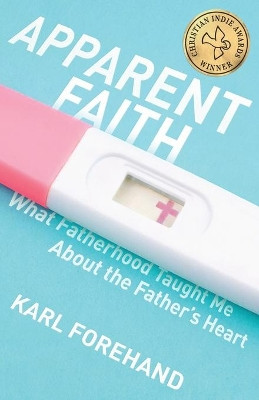 Apparent Faith: What Fatherhood Taught Me about the Father's Heart by Karl Forehand 9781938480447