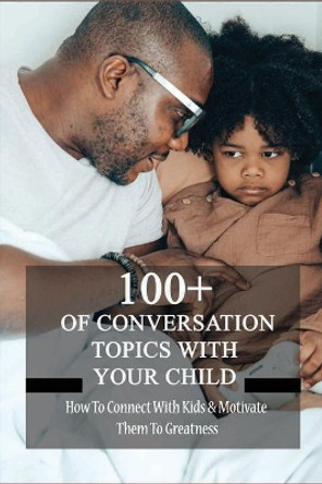 100+ Of Conversation Topics With Your Child: How To Connect With Kids & Motivate Them To Greatness: Parent Child Relationship Problems by Pedro Seate 9798737964269