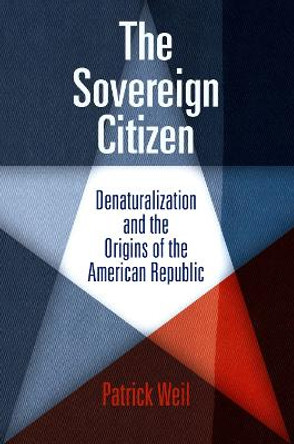 The Sovereign Citizen: Denaturalization and the Origins of the American Republic by Patrick Weil