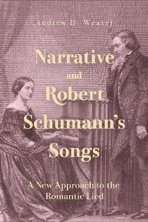 Narrative and Robert Schumann’s Songs: A New Approach to the Romantic Lied by Dr. Andrew H. Weaver 9781648250897