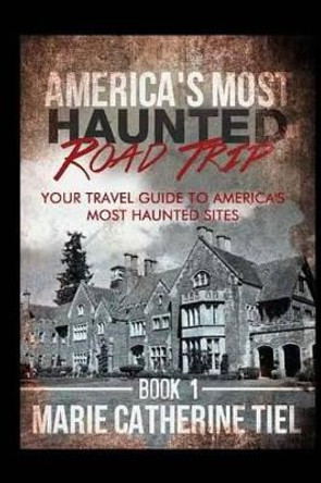 America's Most Haunted Road Trip: Your Travel Guide to America's Most Haunted Sites by Marie Catherine Tiel 9781523943937