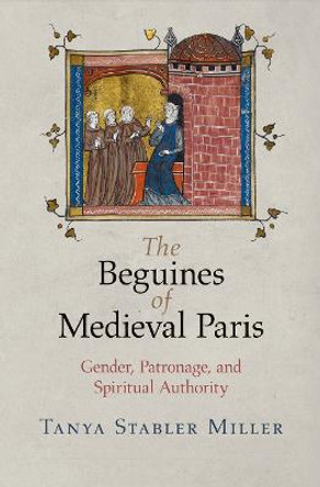 The Beguines of Medieval Paris: Gender, Patronage, and Spiritual Authority by Tanya Stabler Miller