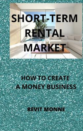 Short-Term Rental Market: How to Create A Money Business! by Revit Monne 9781804346877