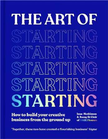The Art of Starting: How to Build Your Creative Business from the Ground Up by Iona Mathieson