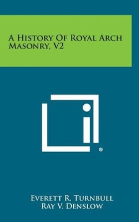 A History of Royal Arch Masonry, V2 by Everett R Turnbull 9781258829889