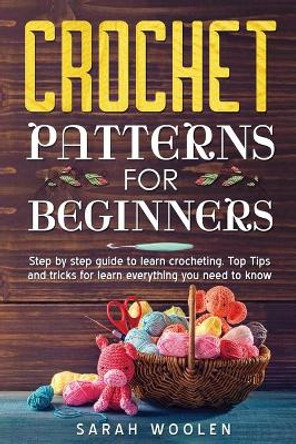 Crochet Patterns for Beginners: Step by Step Guide to Learn Crocheting. Top Tips and Tricks for Learn Everything You Need to Know by Sarah Woolen 9798564254885