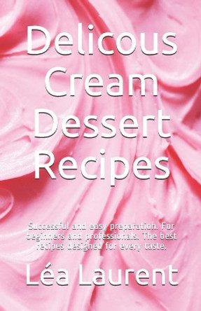 Delicous Cream Dessert Recipes: Successful and easy preparation. For beginners and professionals. The best recipes designed for every taste. by Lea Laurent 9798564540384