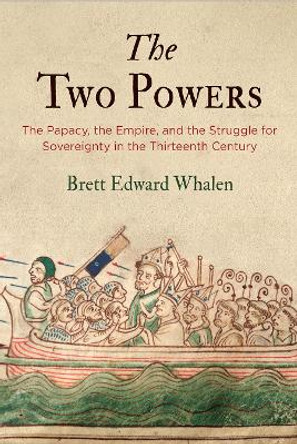 The Two Powers: The Papacy, the Empire, and the Struggle for Sovereignty in the Thirteenth Century by Brett Edward Whalen