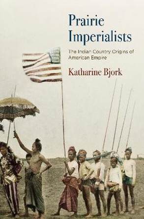 Prairie Imperialists: The Indian Country Origins of American Empire by Katharine Bjork