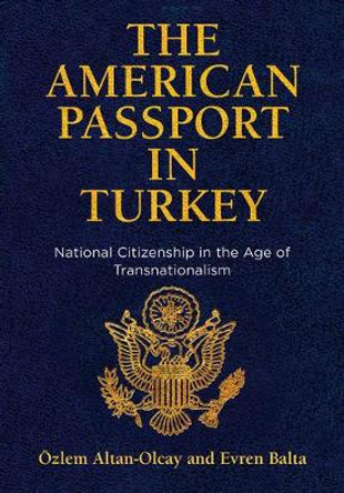 The American Passport in Turkey: National Citizenship in the Age of Transnationalism by OEzlem Altan-Olcay