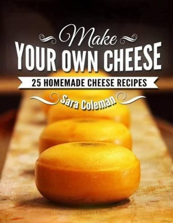 Make Your Own Cheese: 25 Homemade Cheese Recipes by Sara Coleman 9781503332447