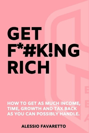 Get F*#k!ng Rich: How To Get As Much Income, Time, Growth And Tax Back As You Can Possibly Handle. by Alessio Favaretto 9780648835547