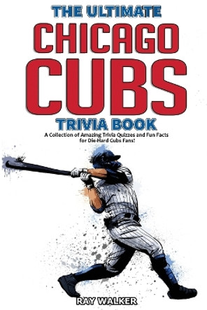 The Ultimate Chicago Cubs Trivia Book: A Collection of Amazing Trivia Quizzes and Fun Facts for Die-Hard Cubs Fans! by Ray Walker 9781953563033