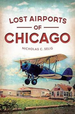 Lost Airports of Chicago by Nicholas C. Selig 9781609499006