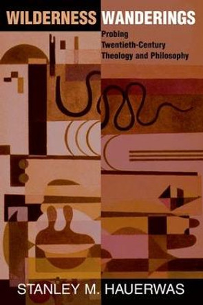 Wilderness Wanderings: Probing Twentieth-century Theology And Philosophy by Stanley Hauerwas