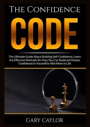 The Confidence Code: The Ultimate Guide About Building Self-Confidence, Learn the Effective Methods On How You Can Build and Master Confidence In Yourself to Win More in Life by Gary Caylor 9786069836668