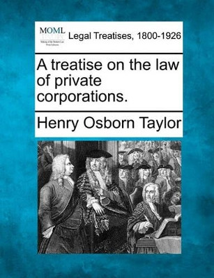 A Treatise on the Law of Private Corporations. by Henry Osborn Taylor 9781240072798