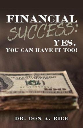 Financial Success: Yes, You Can Have It Too! by Don A Rice 9781647732868