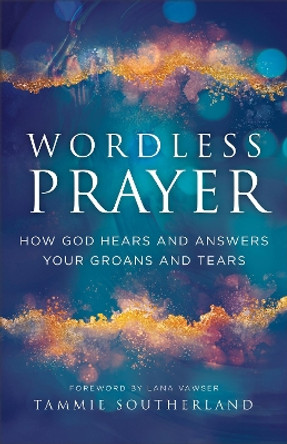 Wordless Prayer: How God Hears and Answers Your Groans and Tears by Tammie Southerland 9780800772567