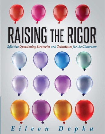 Raising the Rigor: Effective Questioning Strategies and Techniques for the Classroom (Teach Students to Write and Ask Their Own Meaningful Questions) by Dr Eileen Depka 9781942496984