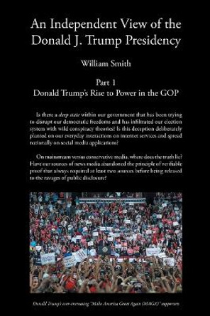 An Independent View of The Donald J Trump Presidency: Part 1 Donald Trump's Rise to Power in the GOP by William Smith 9798886542035