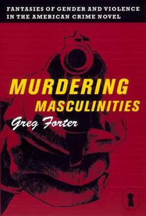 Murdering Masculinities: Fantasies of Gender and Violence in the American Crime Novel by Gregory Forter