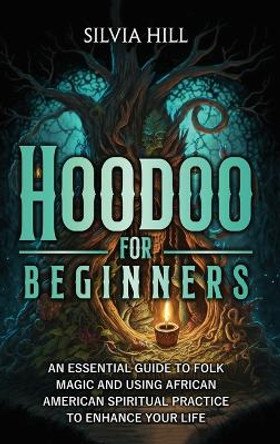 Hoodoo for Beginners: An Essential Guide to Folk Magic and Using African American Spiritual Practice to Enhance Your Life by Silvia Hill 9798887651453