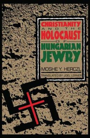 Christianity and the Holocaust of Hungarian Jewry by Moshe Y. Herczl