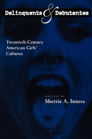 Delinquents and Debutantes: Twentieth-Century American Girls' Cultures by Sherrie A. Inness