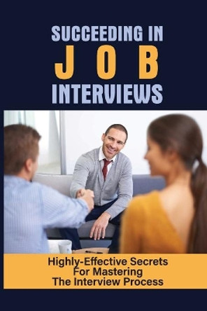 Succeeding In Job Interviews: Highly-Effective Secrets For Mastering The Interview Process: Challenge With Job Interviews by Damian Collier 9798544318583