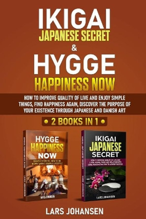 Ikigai Japanese Secret & Hygge Happiness Now: 2 books in 1, How to Improve Quality of Life and Enjoy Simple Things, Find Happiness Again, Discover the Purpose of Your Existence Through Japanese by Lars Johansen 9798558988376