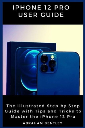 iPhone 12 Pro User Guide: The Illustrated Step by Step Guide with Tips and Tricks to Master the iPhone 12 Pro by Abraham Bentley 9798566551876