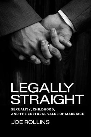 Legally Straight: Sexuality, Childhood, and the Cultural Value of Marriage by Joe Rollins