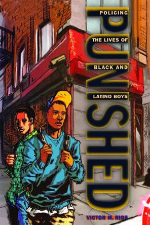 Punished: Policing the Lives of Black and Latino Boys by Victor M. Rios