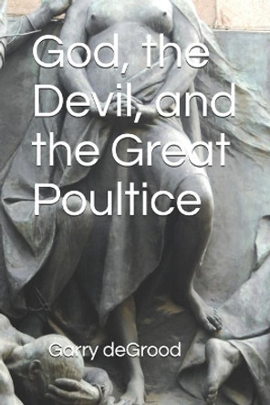 God, the Devil, and the Great Poultice by Garry Degrood 9798641694634