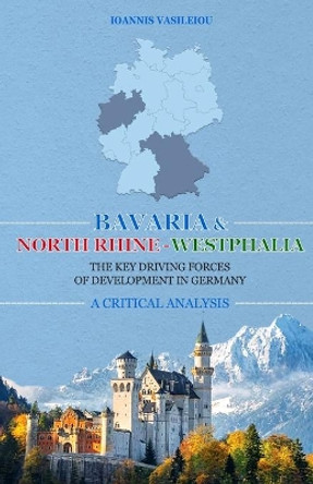 Bavaria and North Rhine-Westphalia: The Key Driving Forces of Development in Germany: A Critical Analysis by Ioannis Vasileiou 9798644798988