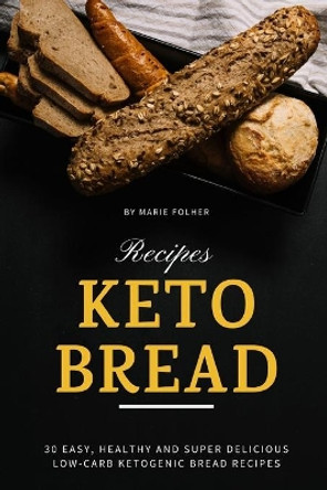 Keto Bread Recipes: 30 Easy, Healthy and Super Delicious Low-Carb Ketogenic Bread Recipes by Marie Folher 9798629187783