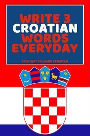 Write 3 Croatian Words Everyday: Easy Way To Learn Croatian by Feather Press 9798616275998