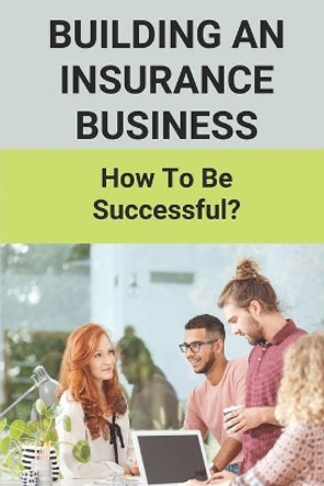 Building An Insurance Business: How To Be Successful?: Insurance Marketing Blueprint Template by Brice Wanberg 9798504754314