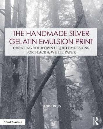 The Handmade Silver Gelatin Emulsion Print: Creating Your Own Liquid Emulsions for Black & White Paper by Denise Ross