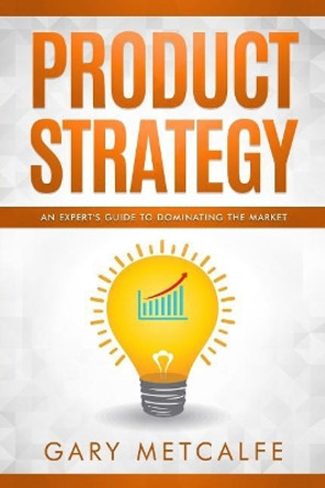 Product Strategy: An Expert's Guide to Dominating the Market by Gary Metcalfe 9781793834621