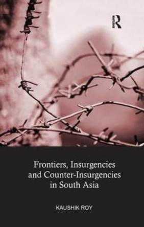 Frontiers, Insurgencies and Counter-Insurgencies in South Asia by Dr. Kaushik Roy