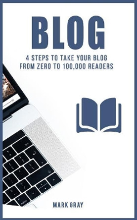 Blog: 4 Steps to Take Your Blog from Zero to 100,000 Readers by Mark Gray 9781790601790