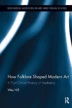 How Folklore Shaped Modern Art: A Post-Critical History of Aesthetics by Wes Hill