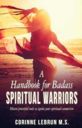 A Handbook for Badass Spiritual Warriors: Eleven Powerful Practices To Ignite your Spiritual Connection by Corinne Lebrun M S 9781798418444