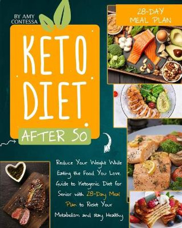 Keto Diet After 50: Reduce Your Weight While Eating the Food You Love. A Guide to Ketogenic Diet for Senior with a 28-Day Meal Plan to Reset Your Metabolism and stay Healthy by Amy Contessa 9781801257466