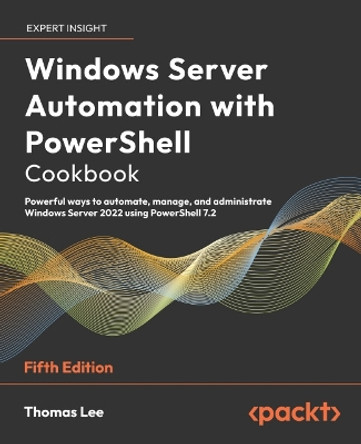 Windows Server Automation with PowerShell Cookbook: Powerful ways to automate, manage and administrate Windows Server 2022 using PowerShell 7.2 by Thomas Lee 9781804614235